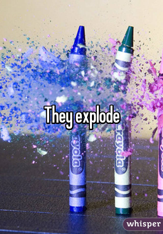 They explode