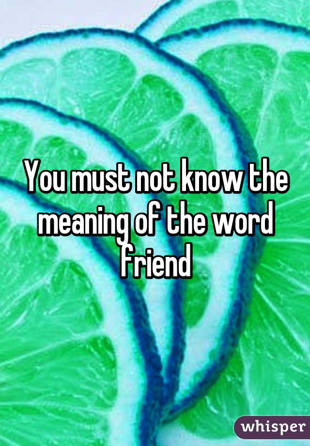 you-must-not-know-the-meaning-of-the-word-friend