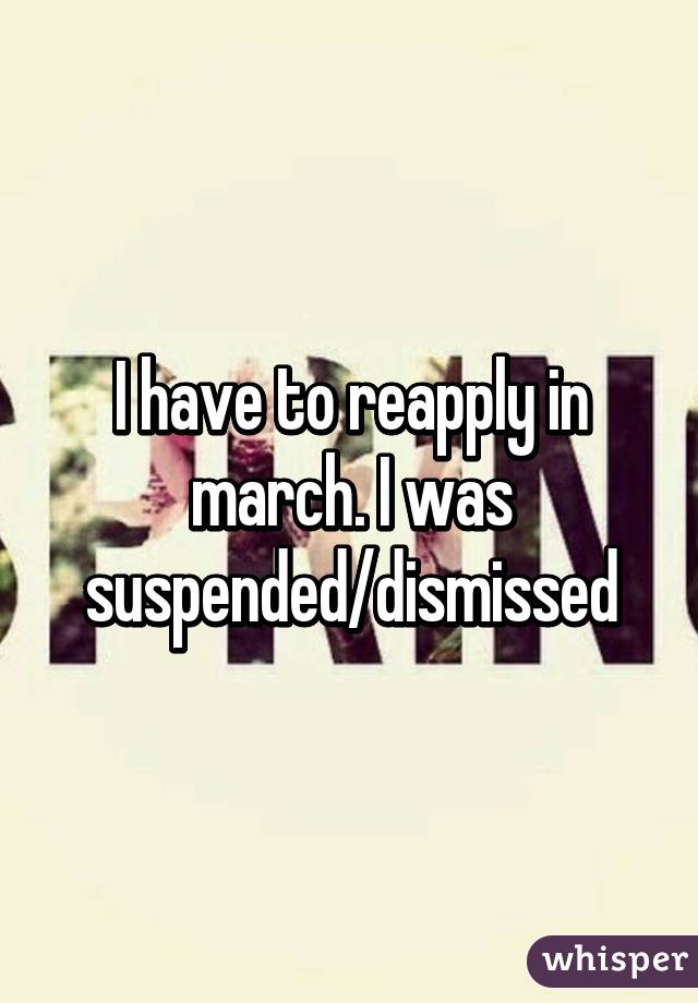 I have to reapply in march. I was suspended/dismissed