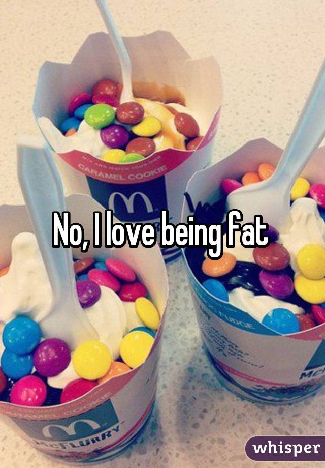 No, I love being fat 