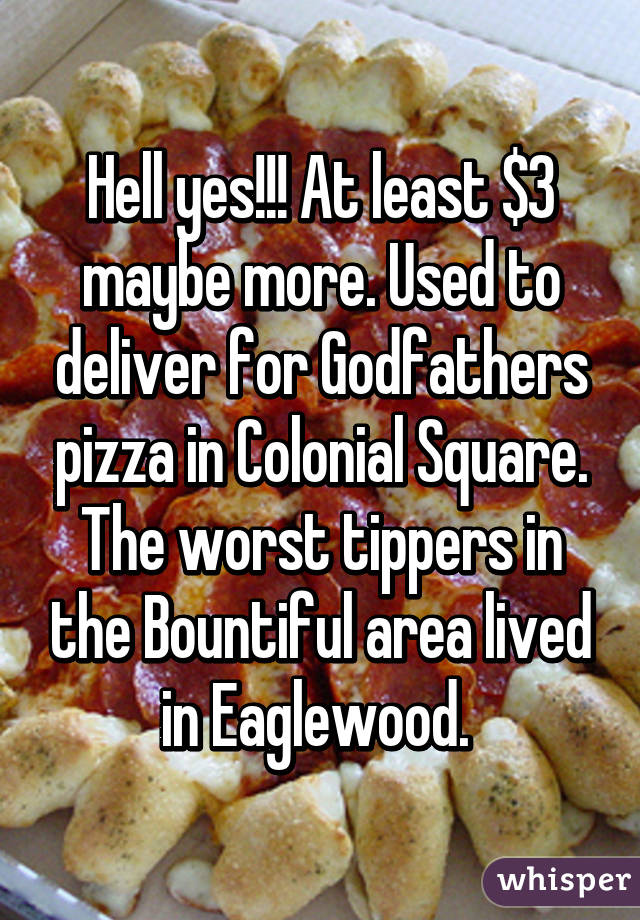 Hell yes!!! At least $3 maybe more. Used to deliver for Godfathers pizza in Colonial Square. The worst tippers in the Bountiful area lived in Eaglewood. 