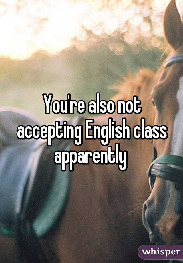 You're also not accepting English class apparently 