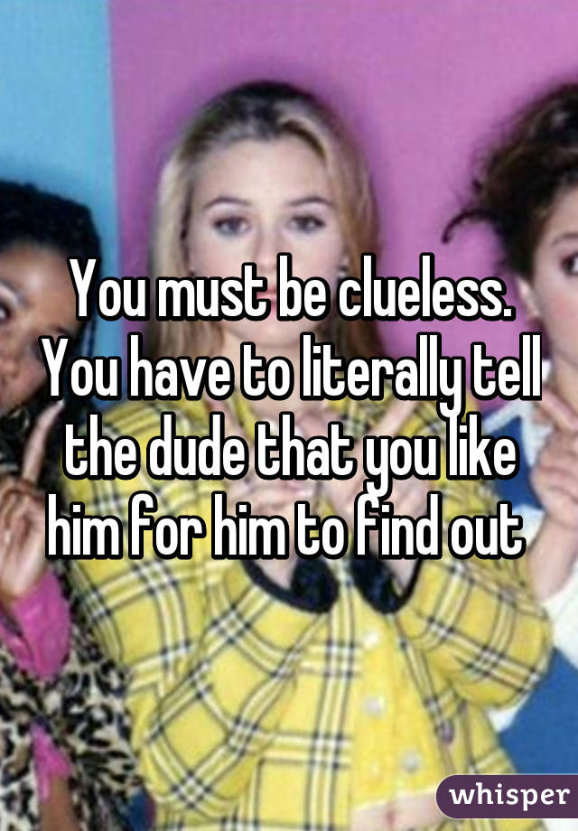 You must be clueless. You have to literally tell the dude that you like him for him to find out 