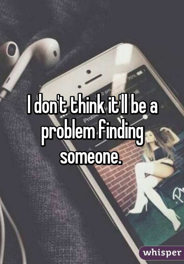 I don't think it'll be a problem finding someone. 