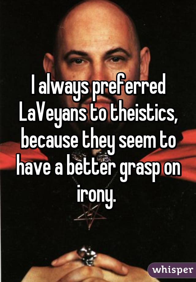 I always preferred LaVeyans to theistics, because they seem to have a better grasp on irony. 