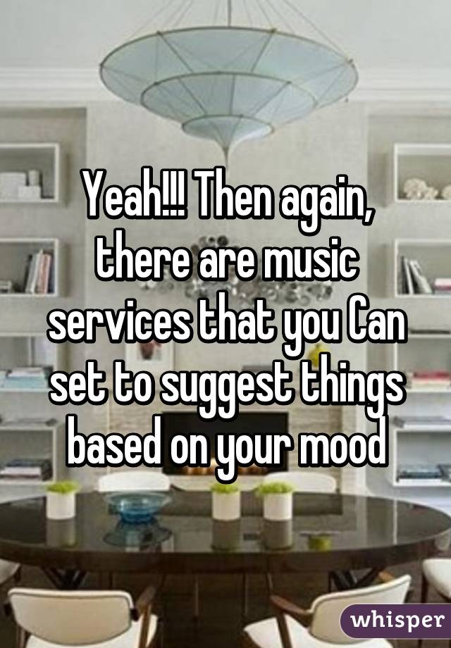 Yeah!!! Then again, there are music services that you Can set to suggest things based on your mood