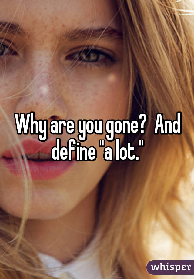 Why are you gone?  And define "a lot."