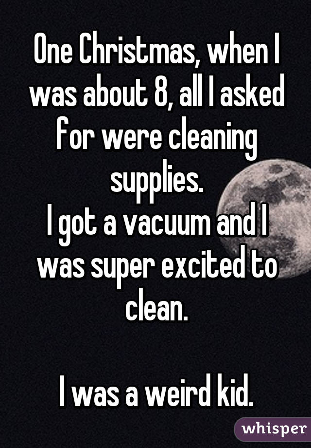 One Christmas, when I was about 8, all I asked for were cleaning supplies.
I got a vacuum and I was super excited to clean.

I was a weird kid.