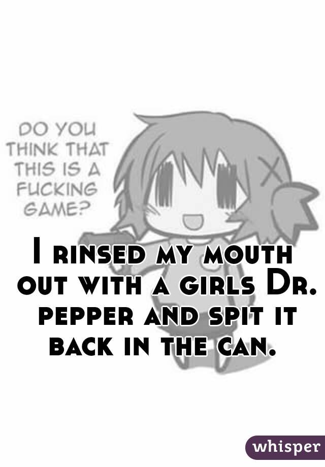 I rinsed my mouth out with a girls Dr. pepper and spit it back in the can. 