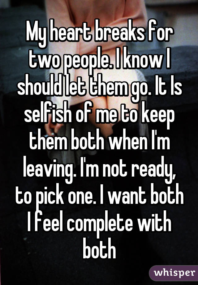 My heart breaks for two people. I know I should let them go. It Is selfish of me to keep them both when I'm leaving. I'm not ready, to pick one. I want both I feel complete with both