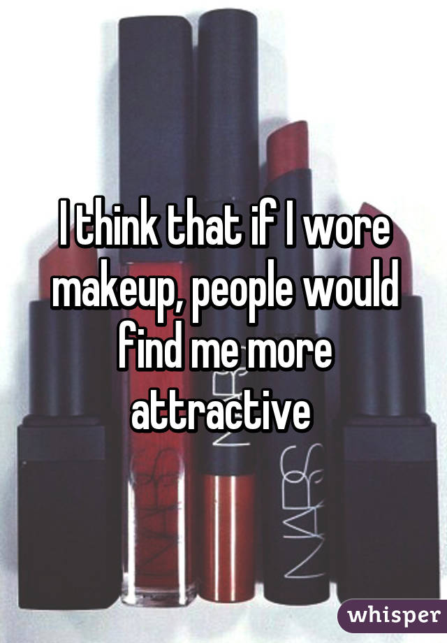 I think that if I wore makeup, people would find me more attractive 