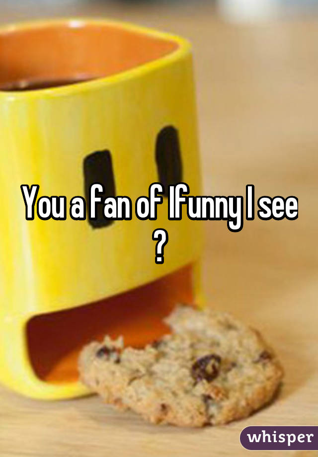 You a fan of Ifunny I see 😏