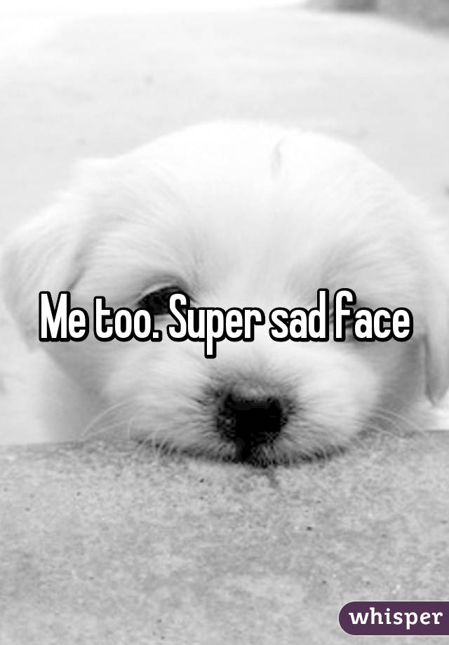 Me too. Super sad face