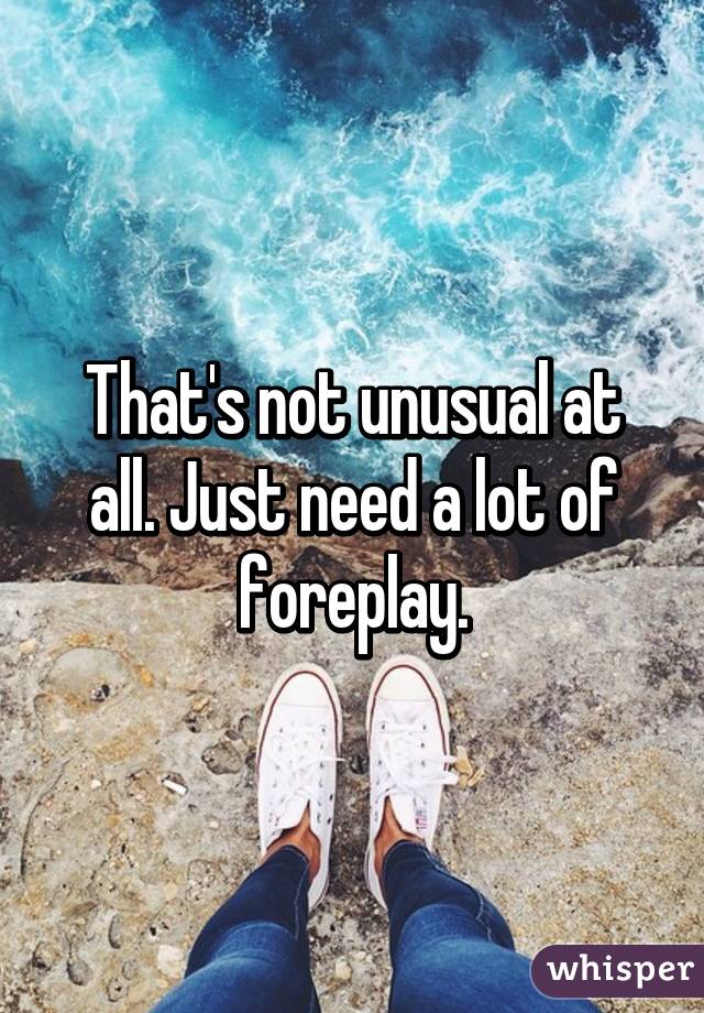 That's not unusual at all. Just need a lot of foreplay.