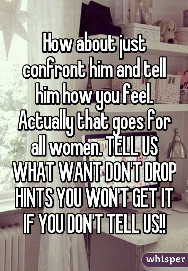 How about just confront him and tell him how you feel. Actually that goes for all women. TELL US WHAT WANT DON'T DROP HINTS YOU WON'T GET IT IF YOU DON'T TELL US!!