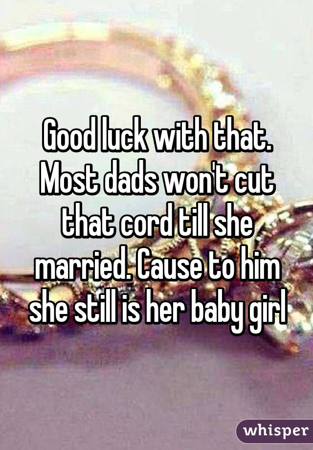 Good luck with that. Most dads won't cut that cord till she married. Cause to him she still is her baby girl