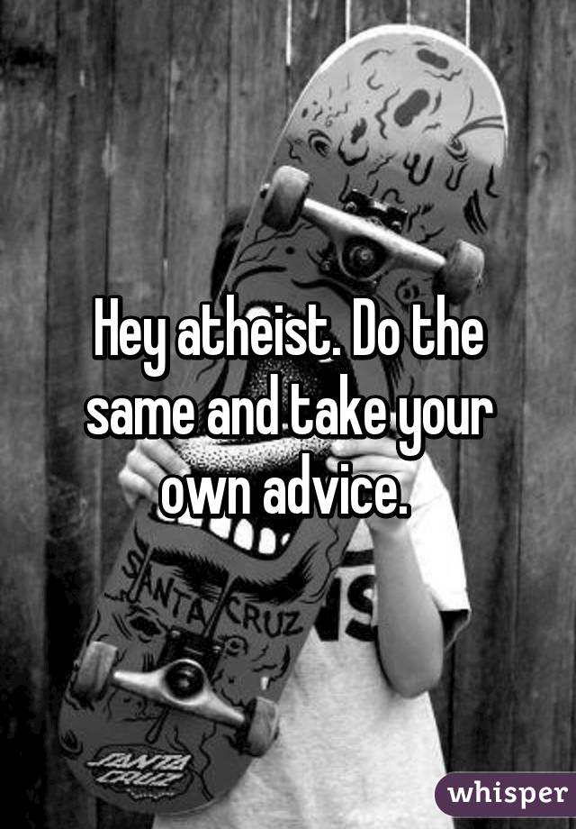 Hey atheist. Do the same and take your own advice. 