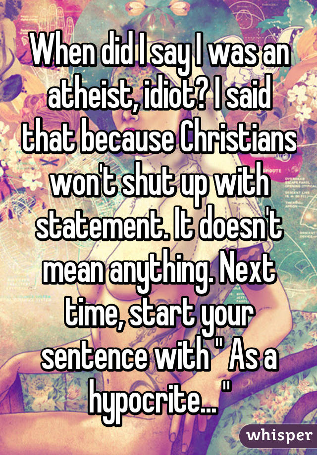 When did I say I was an atheist, idiot? I said that because Christians won't shut up with statement. It doesn't mean anything. Next time, start your sentence with " As a hypocrite... "