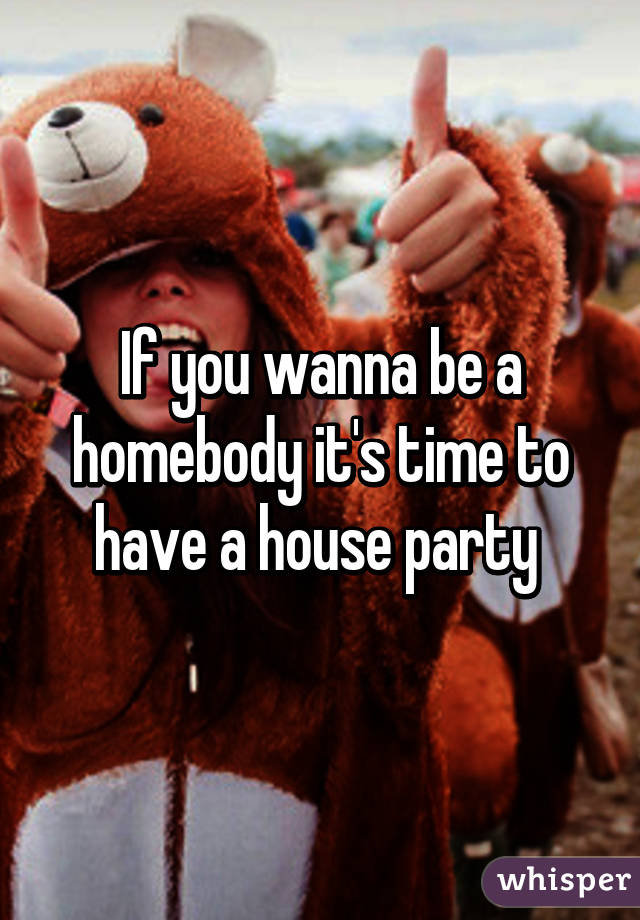 If you wanna be a homebody it's time to have a house party 