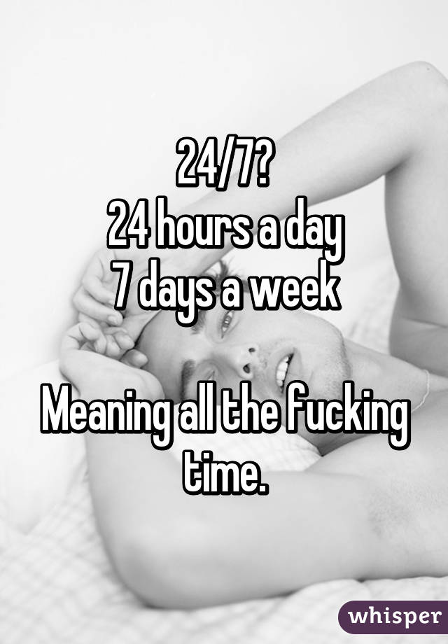 24/7?
24 hours a day
7 days a week

Meaning all the fucking time.