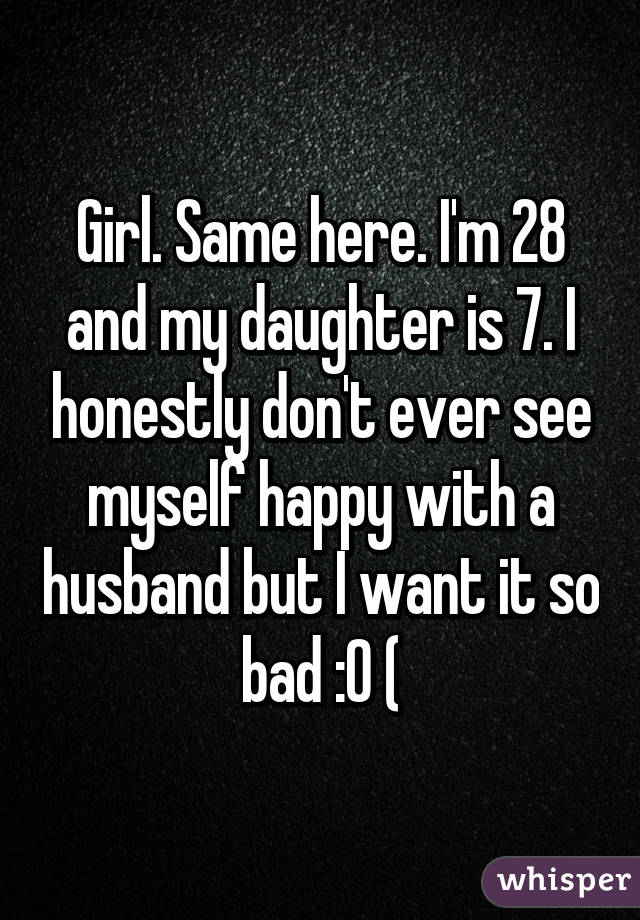 Girl. Same here. I'm 28 and my daughter is 7. I honestly don't ever see myself happy with a husband but I want it so bad :0 (