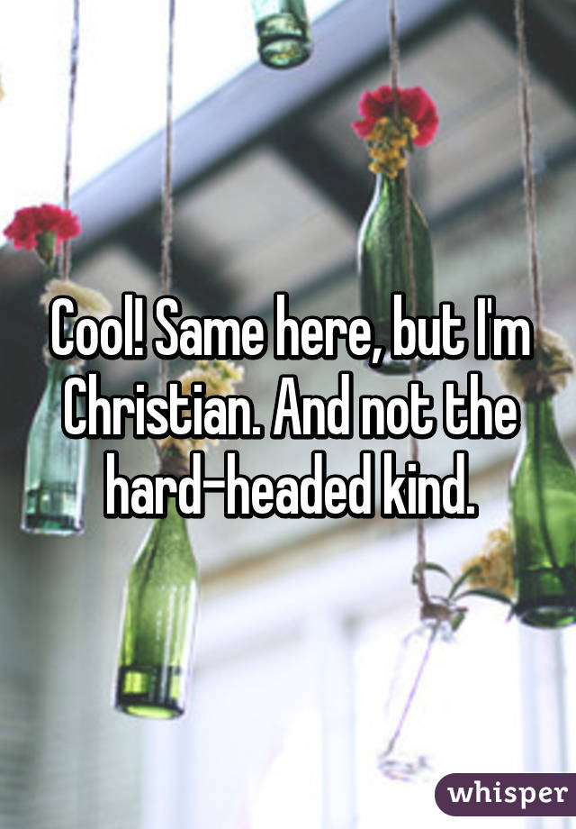 Cool! Same here, but I'm Christian. And not the hard-headed kind.