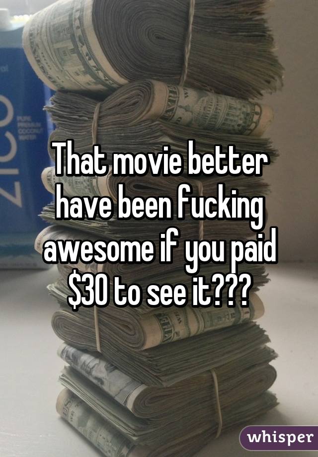 That movie better have been fucking awesome if you paid $30 to see it😂😂😂