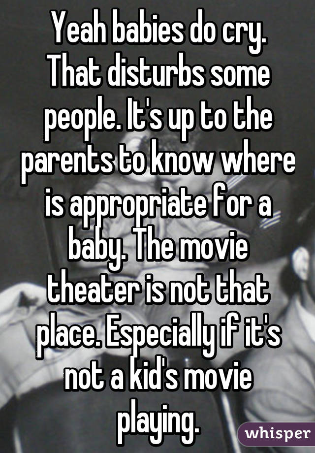 Yeah babies do cry. That disturbs some people. It's up to the parents to know where is appropriate for a baby. The movie theater is not that place. Especially if it's not a kid's movie playing.