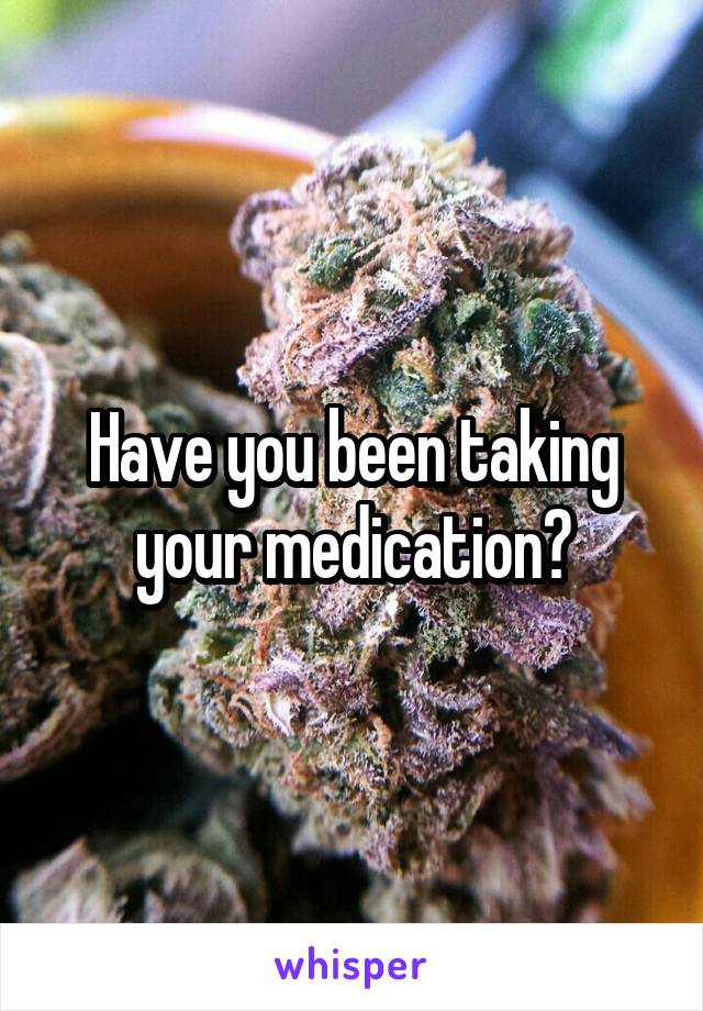 Have you been taking your medication?