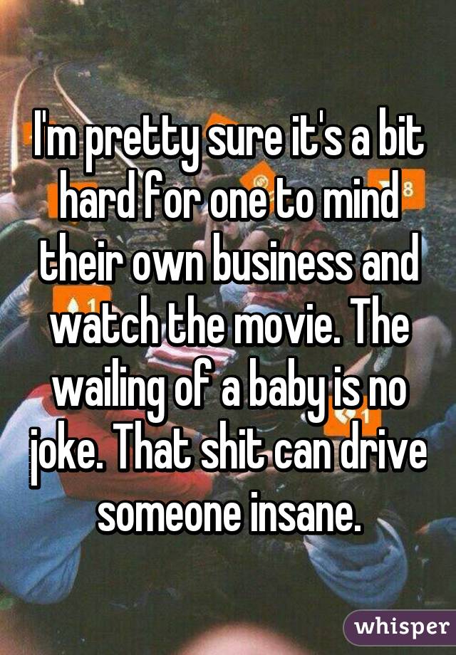 I'm pretty sure it's a bit hard for one to mind their own business and watch the movie. The wailing of a baby is no joke. That shit can drive someone insane.