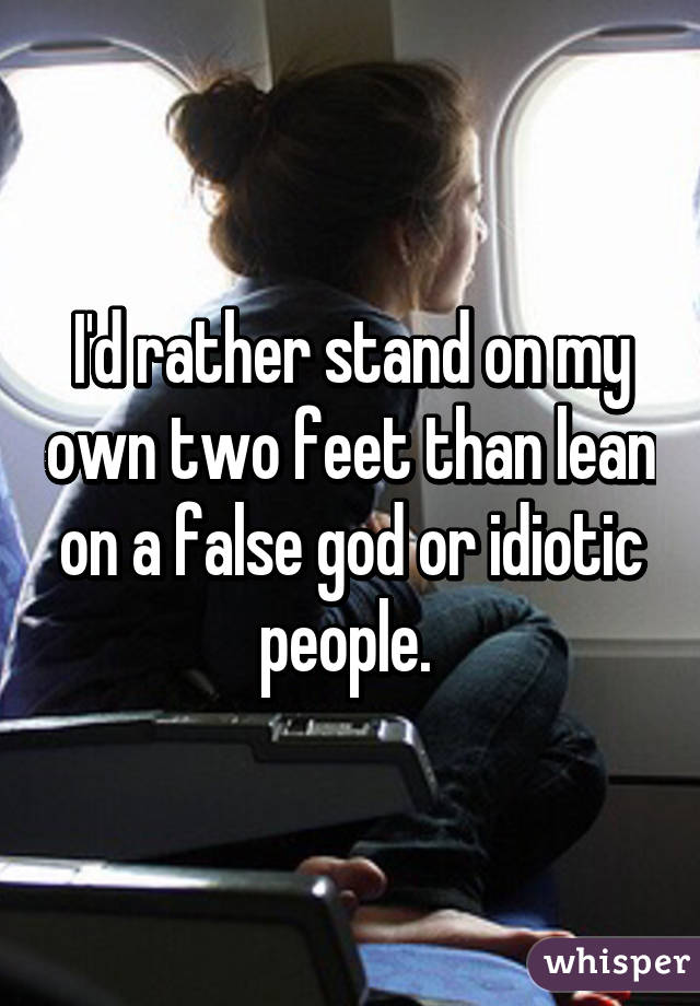 I'd rather stand on my own two feet than lean on a false god or idiotic people. 