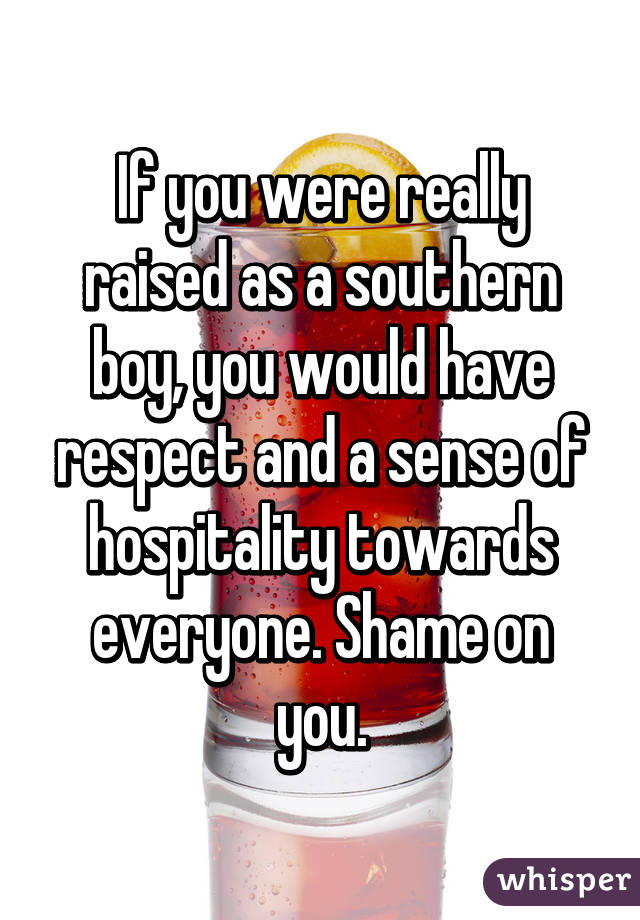 If you were really raised as a southern boy, you would have respect and a sense of hospitality towards everyone. Shame on you.