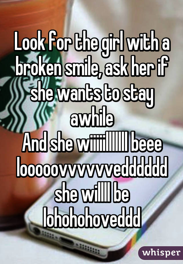 Look for the girl with a broken smile, ask her if she wants to stay awhile
And she wiiiiilllllll beee looooovvvvvvedddddd she willll be lohohohoveddd