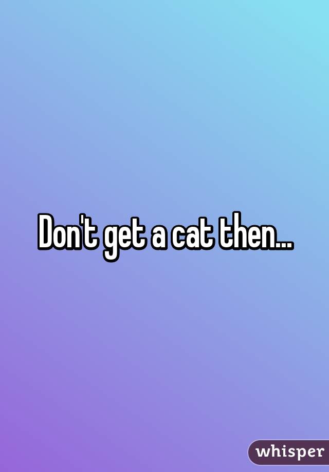 Don't get a cat then...