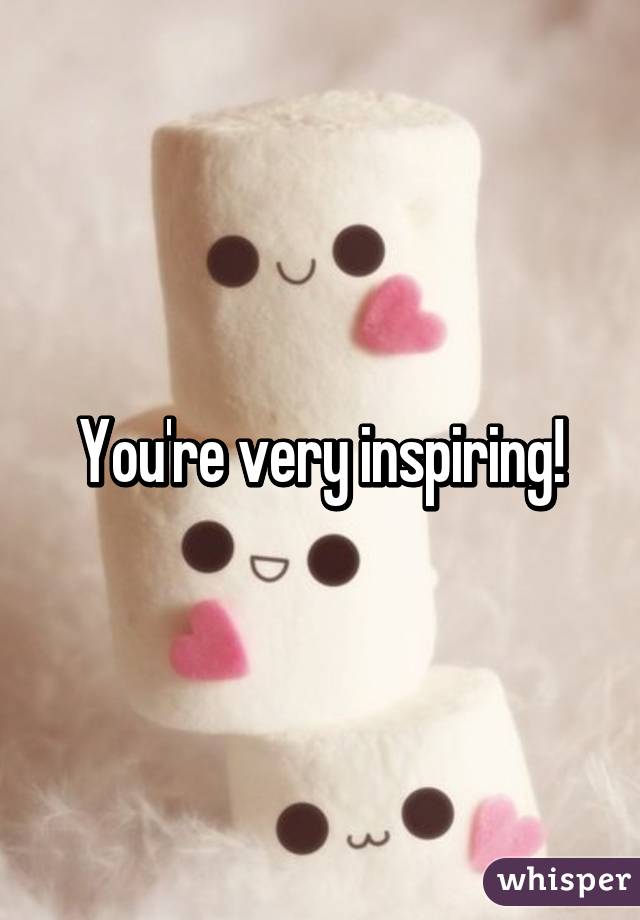 You're very inspiring!