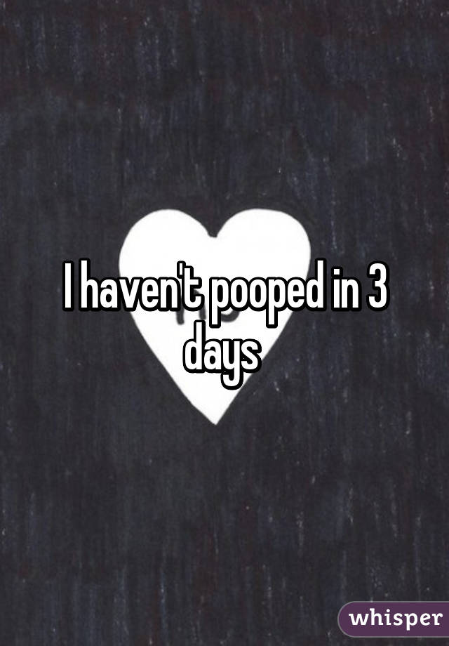 I haven't pooped in 3 days 