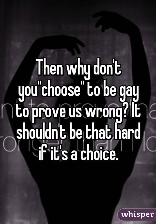 Then why don't you"choose" to be gay to prove us wrong? It shouldn't be that hard if it's a choice.