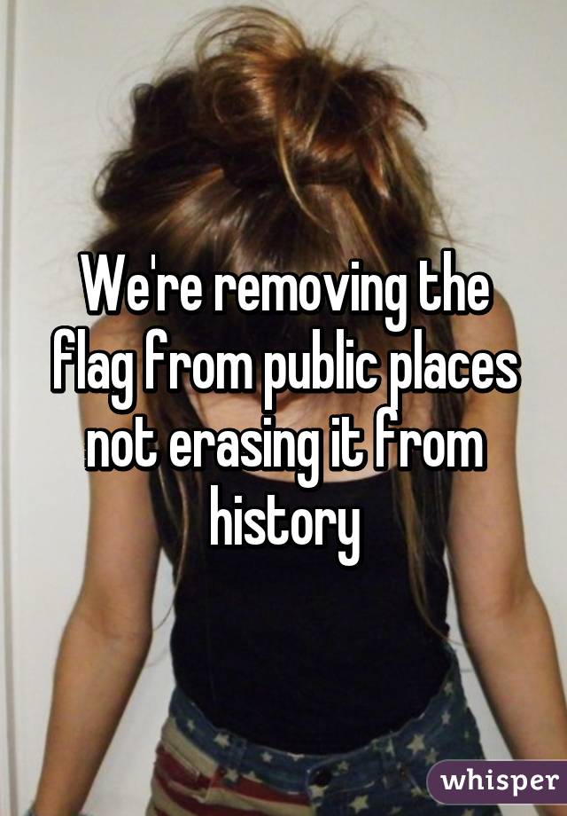 We're removing the flag from public places not erasing it from history