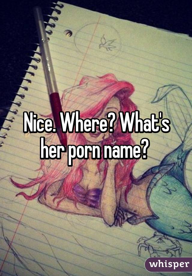 Nice. Where? What's her porn name? 