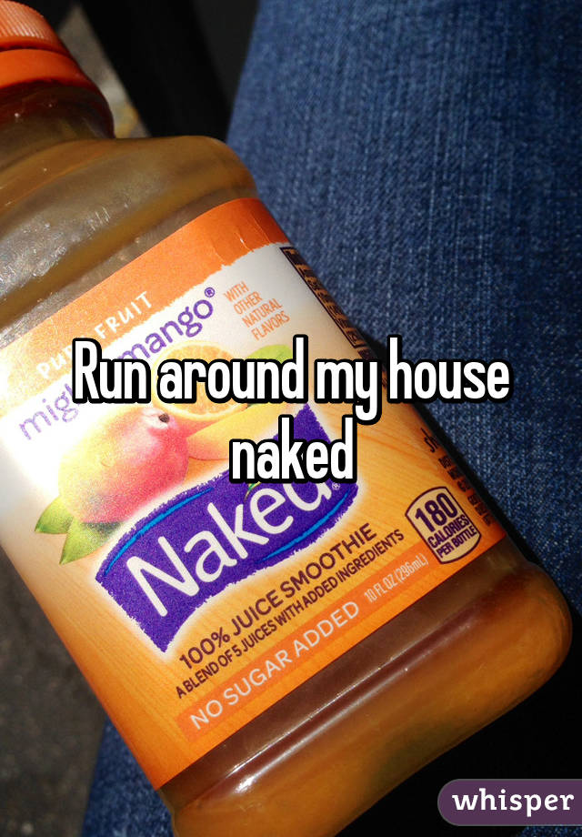 Run around my house naked