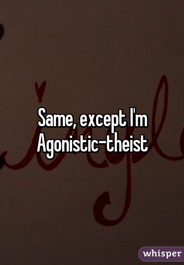 Same, except I'm Agonistic-theist