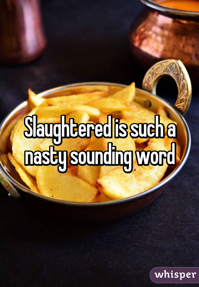 Slaughtered is such a nasty sounding word