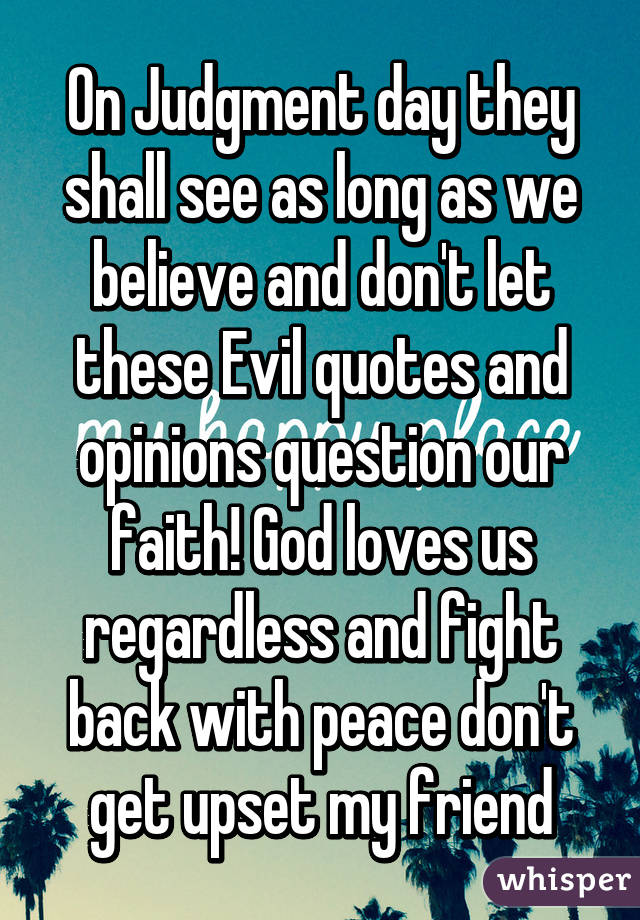 On Judgment day they shall see as long as we believe and don't let these Evil quotes and opinions question our faith! God loves us regardless and fight back with peace don't get upset my friend