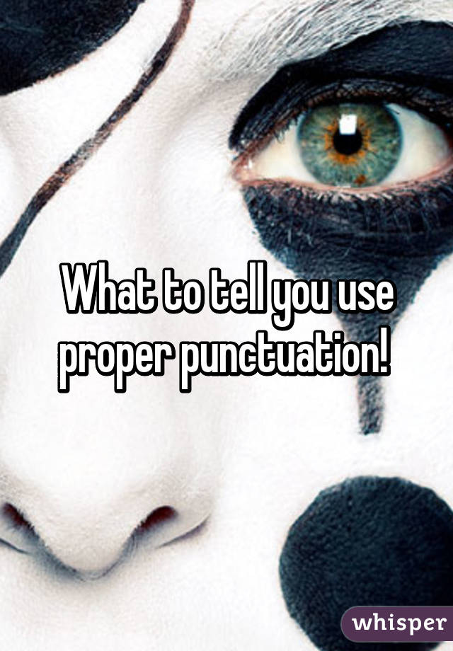 What to tell you use proper punctuation! 