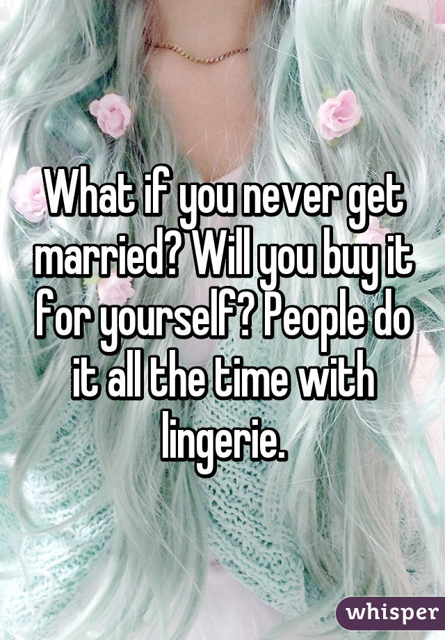 What if you never get married? Will you buy it for yourself? People do it all the time with lingerie.