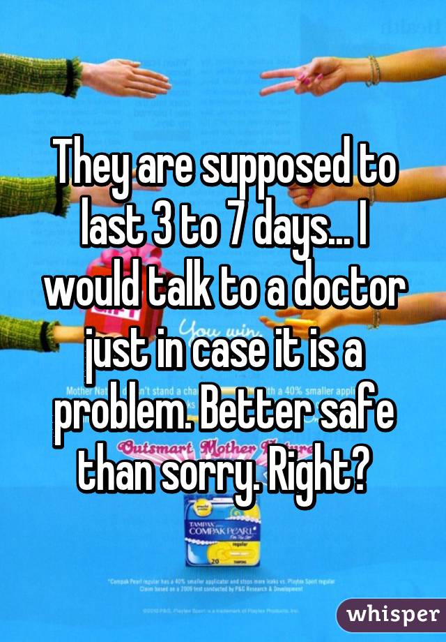 They are supposed to last 3 to 7 days... I would talk to a doctor just in case it is a problem. Better safe than sorry. Right?