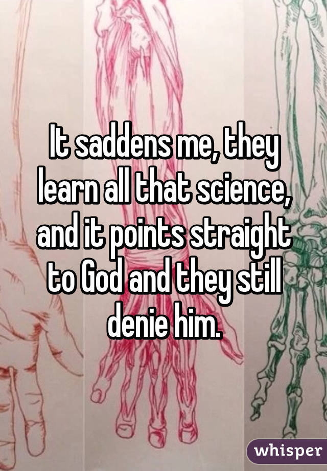 It saddens me, they learn all that science, and it points straight to God and they still denie him.