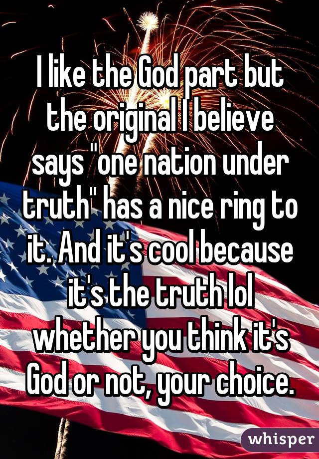 I like the God part but the original I believe says "one nation under truth" has a nice ring to it. And it's cool because it's the truth lol whether you think it's God or not, your choice.