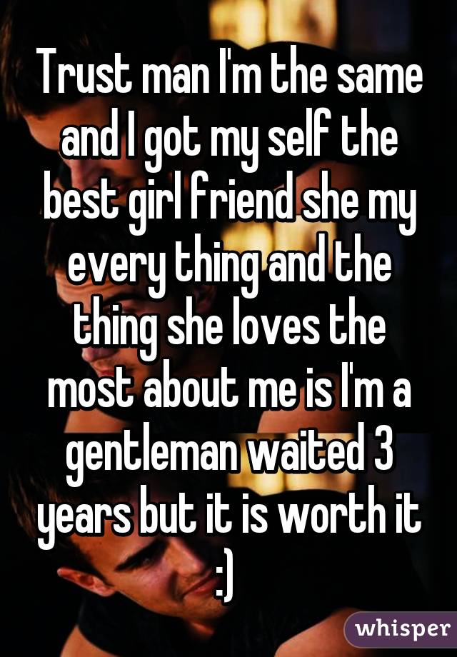 Trust man I'm the same and I got my self the best girl friend she my every thing and the thing she loves the most about me is I'm a gentleman waited 3 years but it is worth it :) 