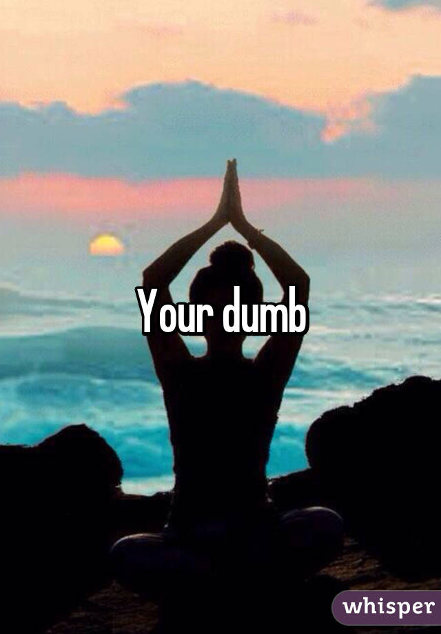 Your dumb